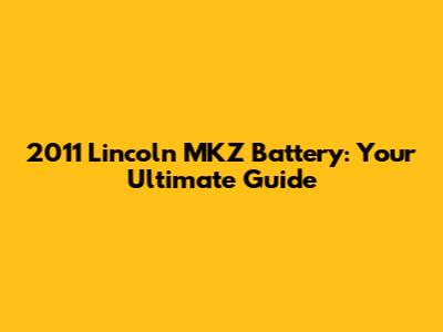 2011 Lincoln MKZ Battery: Your Ultimate Guide