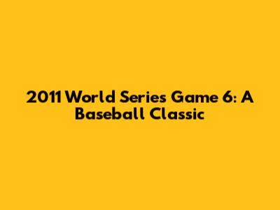 2011 World Series Game 6: A Baseball Classic