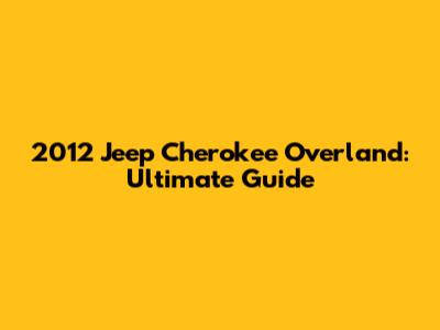 2012 Jeep Cherokee Overland: Ultimate Guide
