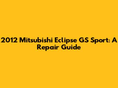 2012 Mitsubishi Eclipse GS Sport: A Repair Guide