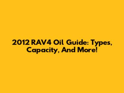 2012 RAV4 Oil Guide: Types, Capacity, And More!