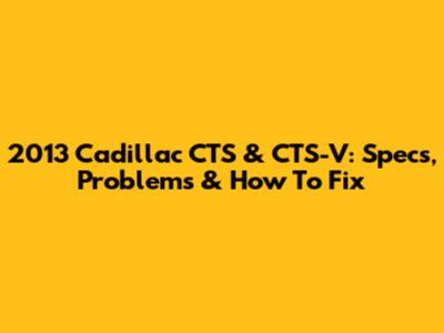 2013 Cadillac CTS & CTS-V: Specs, Problems & How To Fix