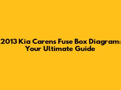 2013 Kia Carens Fuse Box Diagram: Your Ultimate Guide