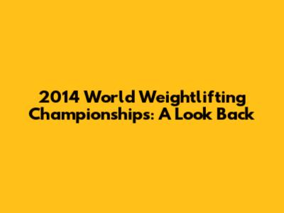 2014 World Weightlifting Championships: A Look Back