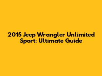 2015 Jeep Wrangler Unlimited Sport: Ultimate Guide