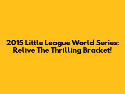 2015 Little League World Series: Relive The Thrilling Bracket!