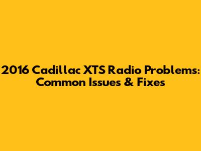 2016 Cadillac XTS Radio Problems: Common Issues & Fixes