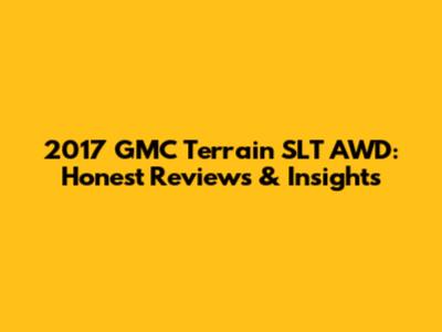 2017 GMC Terrain SLT AWD: Honest Reviews & Insights