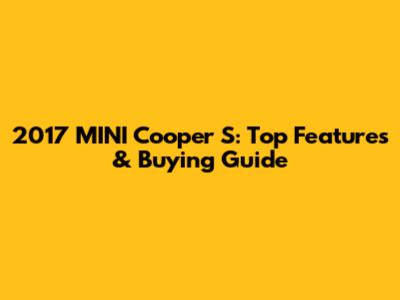 2017 MINI Cooper S: Top Features & Buying Guide