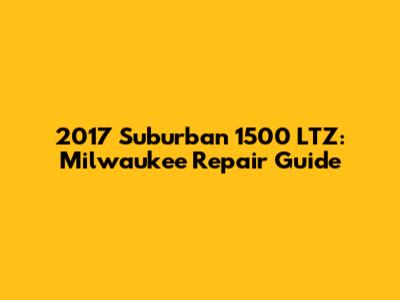2017 Suburban 1500 LTZ: Milwaukee Repair Guide