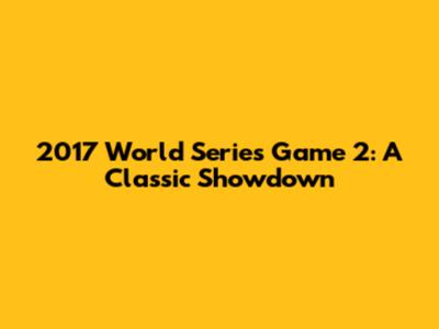 2017 World Series Game 2: A Classic Showdown