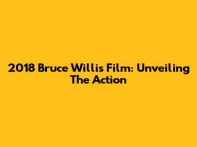 2018 Bruce Willis Film: Unveiling The Action