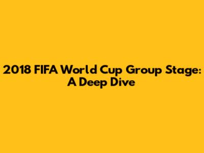 2018 FIFA World Cup Group Stage: A Deep Dive