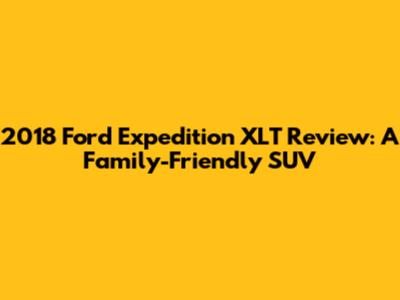 2018 Ford Expedition XLT Review: A Family-Friendly SUV