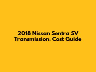 2018 Nissan Sentra SV Transmission: Cost Guide