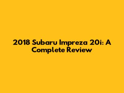 2018 Subaru Impreza 20i: A Complete Review