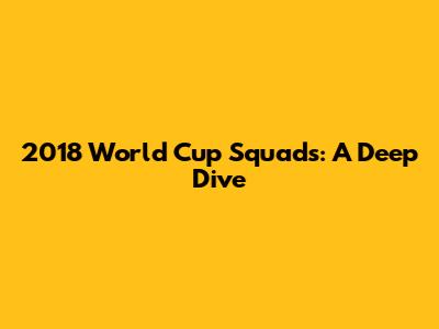 2018 World Cup Squads: A Deep Dive