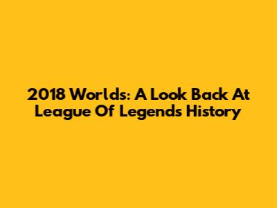 2018 Worlds: A Look Back At League Of Legends History