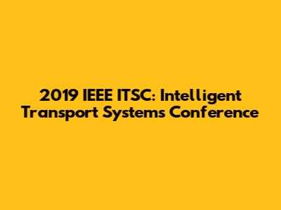 2019 IEEE ITSC: Intelligent Transport Systems Conference