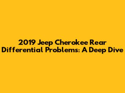 2019 Jeep Cherokee Rear Differential Problems: A Deep Dive