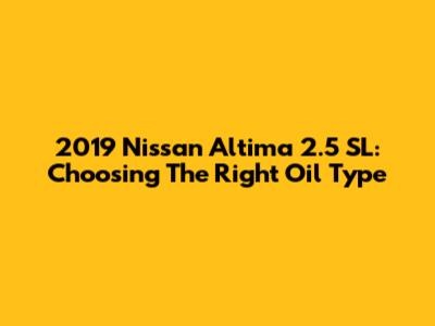 2019 Nissan Altima 2.5 SL: Choosing The Right Oil Type