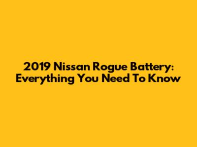 2019 Nissan Rogue Battery: Everything You Need To Know
