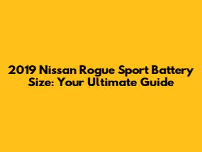 2019 Nissan Rogue Sport Battery Size: Your Ultimate Guide