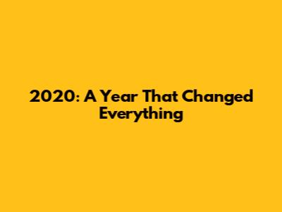 2020: A Year That Changed Everything