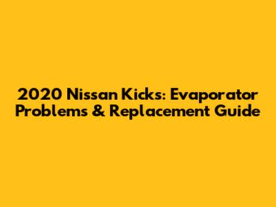 2020 Nissan Kicks: Evaporator Problems & Replacement Guide