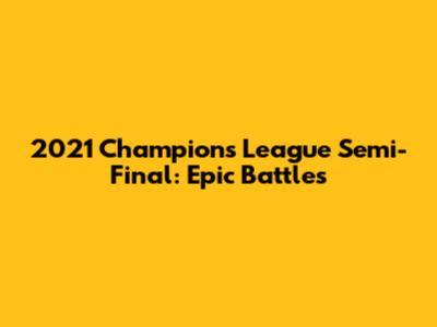 2021 Champions League Semi-Final: Epic Battles