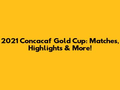 2021 Concacaf Gold Cup: Matches, Highlights & More!