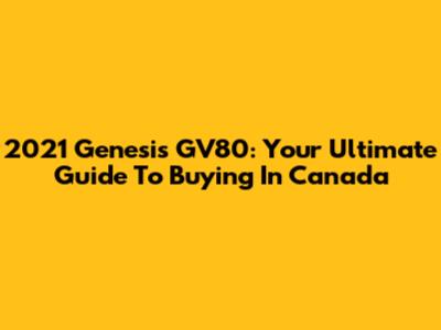 2021 Genesis GV80: Your Ultimate Guide To Buying In Canada