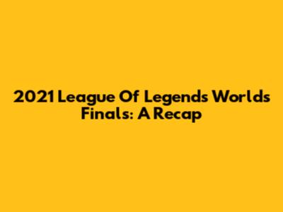 2021 League Of Legends Worlds Finals: A Recap