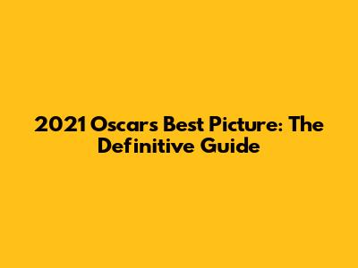 2021 Oscars Best Picture: The Definitive Guide
