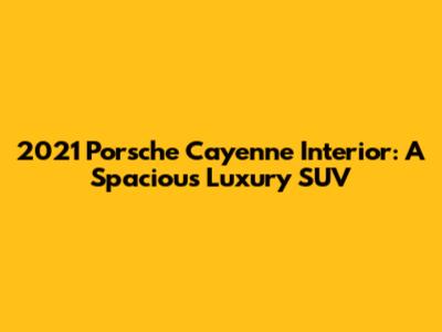 2021 Porsche Cayenne Interior: A Spacious Luxury SUV