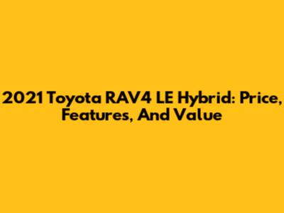 2021 Toyota RAV4 LE Hybrid: Price, Features, And Value