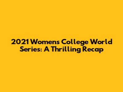 2021 Women's College World Series: A Thrilling Recap