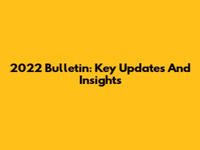 2022 Bulletin: Key Updates And Insights