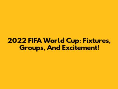 2022 FIFA World Cup: Fixtures, Groups, And Excitement!
