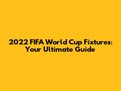 2022 FIFA World Cup Fixtures: Your Ultimate Guide