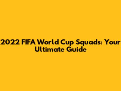 2022 FIFA World Cup Squads: Your Ultimate Guide