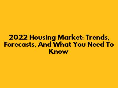 2022 Housing Market: Trends, Forecasts, And What You Need To Know