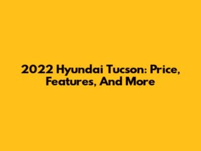 2022 Hyundai Tucson: Price, Features, And More