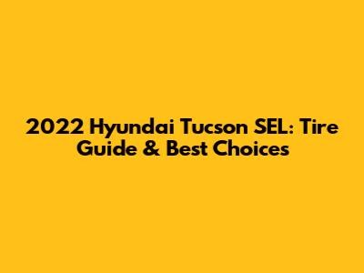 2022 Hyundai Tucson SEL: Tire Guide & Best Choices