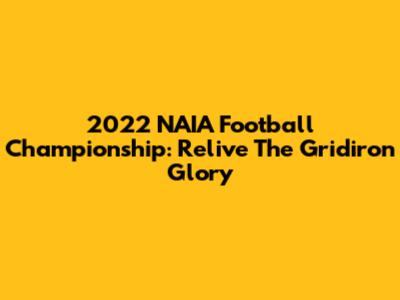 2022 NAIA Football Championship: Relive The Gridiron Glory