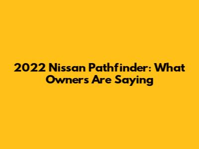 2022 Nissan Pathfinder: What Owners Are Saying