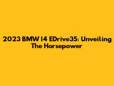 2023 BMW I4 EDrive35: Unveiling The Horsepower