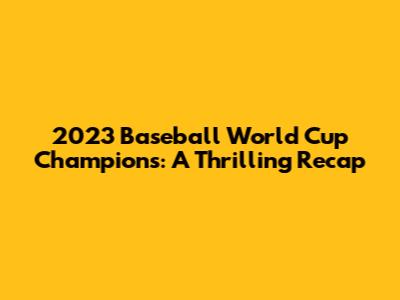 2023 Baseball World Cup Champions: A Thrilling Recap
