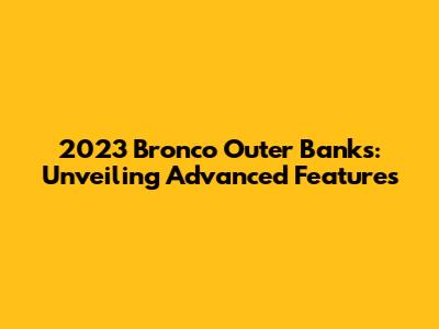 2023 Bronco Outer Banks: Unveiling Advanced Features