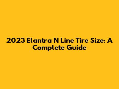2023 Elantra N Line Tire Size: A Complete Guide